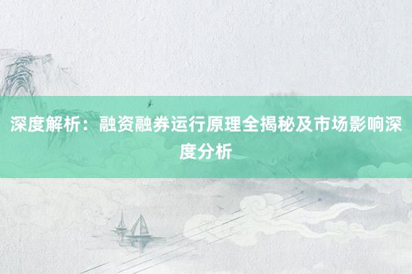 深度解析：融资融券运行原理全揭秘及市场影响深度分析