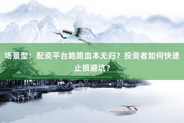 场景型：配资平台跑路血本无归？投资者如何快速止损避坑？