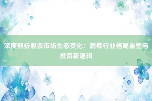 深度剖析股票市场生态变化：洞察行业格局重塑与投资新逻辑