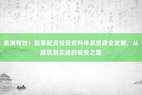 亲测有效！股票配资投资资料体系搭建全攻略，从踩坑到实战的蜕变之路