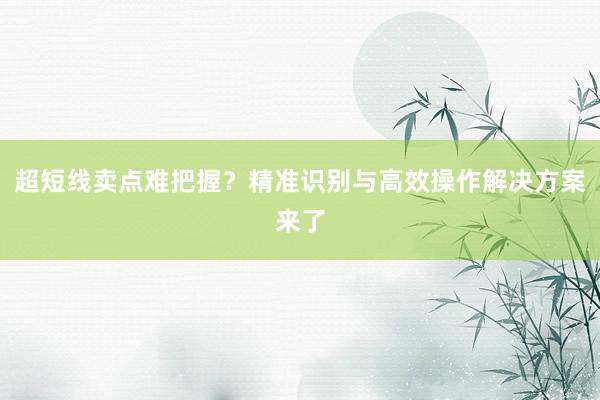 超短线卖点难把握？精准识别与高效操作解决方案来了