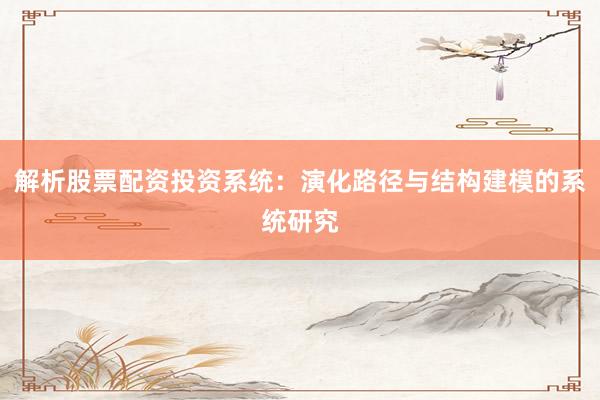 解析股票配资投资系统：演化路径与结构建模的系统研究
