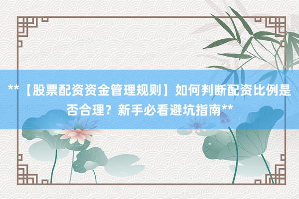 **【股票配资资金管理规则】如何判断配资比例是否合理？新手必看避坑指南**