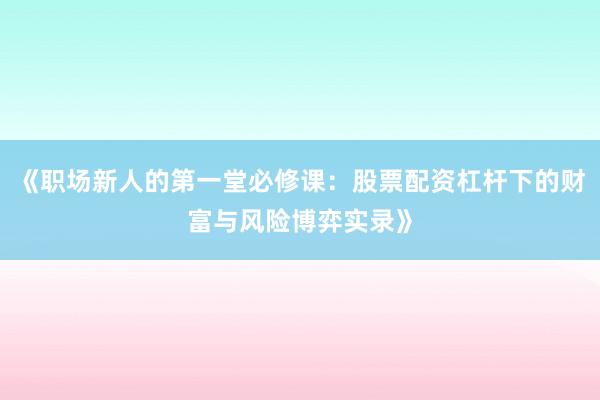 《职场新人的第一堂必修课：股票配资杠杆下的财富与风险博弈实录》