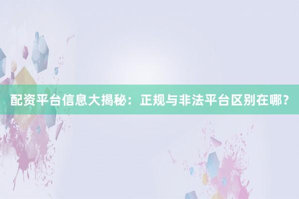 配资平台信息大揭秘：正规与非法平台区别在哪？