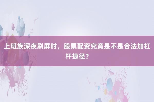 上班族深夜刷屏时，股票配资究竟是不是合法加杠杆捷径？