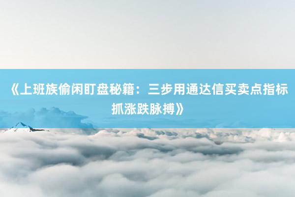 《上班族偷闲盯盘秘籍：三步用通达信买卖点指标抓涨跌脉搏》