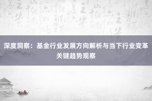 深度洞察：基金行业发展方向解析与当下行业变革关键趋势观察