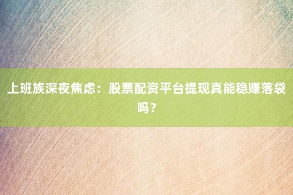 上班族深夜焦虑：股票配资平台提现真能稳赚落袋吗？