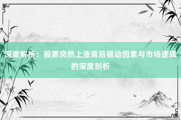 深度解析：股票突然上涨背后驱动因素与市场逻辑的深度剖析