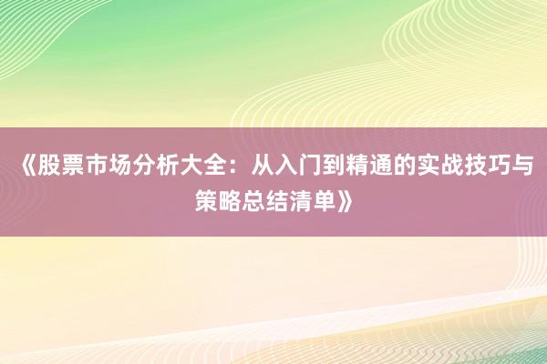 《股票市场分析大全：从入门到精通的实战技巧与策略总结清单》