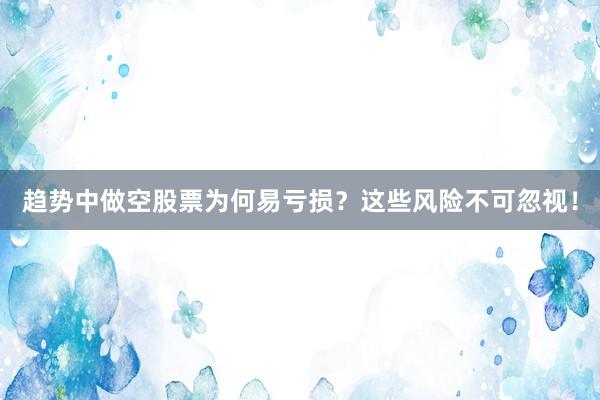 趋势中做空股票为何易亏损？这些风险不可忽视！