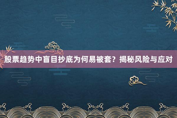 股票趋势中盲目抄底为何易被套？揭秘风险与应对